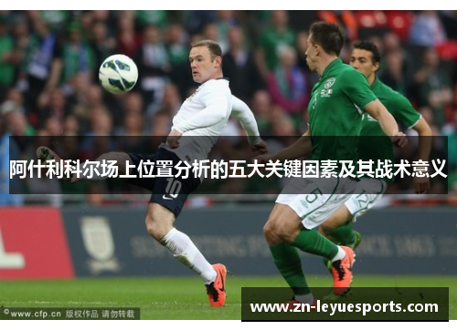 阿什利科尔场上位置分析的五大关键因素及其战术意义