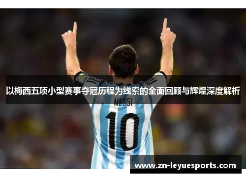 以梅西五项小型赛事夺冠历程为线索的全面回顾与辉煌深度解析