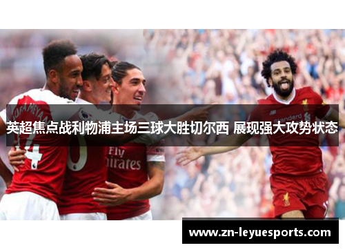 英超焦点战利物浦主场三球大胜切尔西 展现强大攻势状态